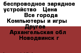 беспроводное зарядное устройство › Цена ­ 2 190 - Все города Компьютеры и игры » Другое   . Архангельская обл.,Новодвинск г.